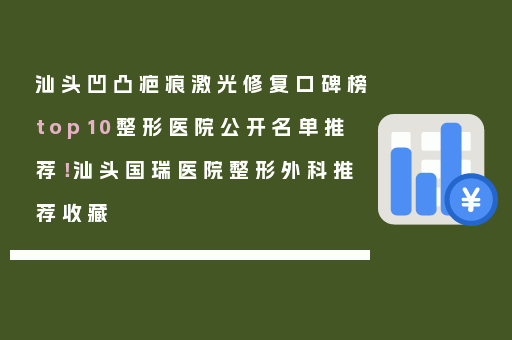 汕头凹凸疤痕激光修复口碑榜top10整形医院公开名单推荐！汕头国瑞医院整形外科推荐收藏