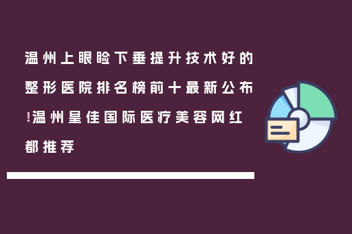 温州上眼睑下垂提升技术好的整形医院排名榜前十最新公布！温州皇佳国际医疗美容网红都推荐