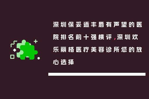 深圳保妥适丰唇有声望的医院排名前十强横评，深圳欢乐丽格医疗美容诊所您的放心选择