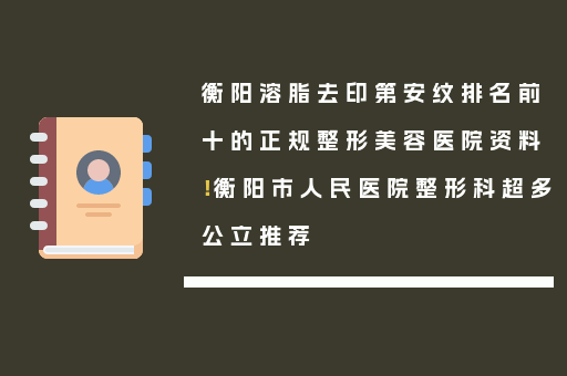 衡阳溶脂去印第安纹排名前十的正规整形美容医院资料！衡阳市人民医院整形科超多公立推荐