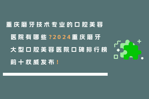 重庆磨牙技术专业的口腔美容医院有哪些？2024重庆磨牙大型口腔美容医院口碑排行榜前十权威发布！