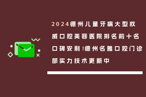 2024德州儿童牙病大型权威口腔美容医院排名前十名口碑安利！德州名雅口腔门诊部实力技术更新中