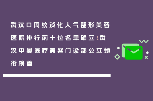 武汉口周纹淡化人气整形美容医院排行前十位名单确立！武汉中奥医疗美容门诊部公立领衔榜首