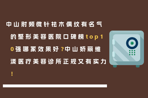 中山射频微针祛木偶纹有名气的整形美容医院口碑榜top10强哪家效果好？中山娇丽维漾医疗美容诊所正规又有实力！