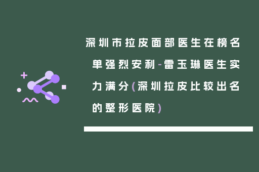 深圳市拉皮面部医生在榜名单强烈安利-雷玉琳医生实力满分(深圳拉皮比较出名的整形医院)