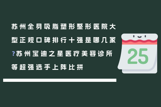 苏州全身吸脂塑形整形医院大型正规口碑排行十强是哪几家？苏州宝迪之星医疗美容诊所等超强选手上阵比拼