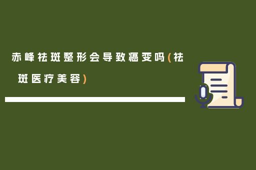 赤峰祛斑整形会导致癌变吗(祛斑医疗美容)