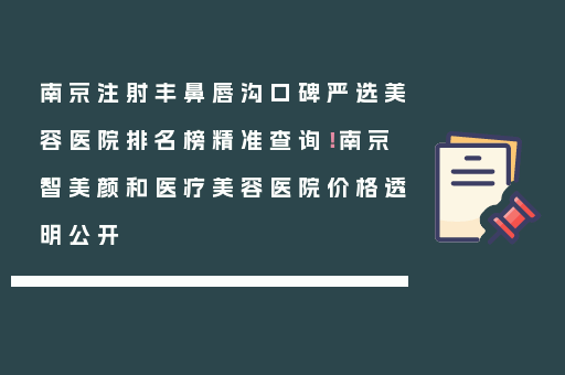 南京注射丰鼻唇沟口碑严选美容医院排名榜精准查询！南京智美颜和医疗美容医院价格透明公开