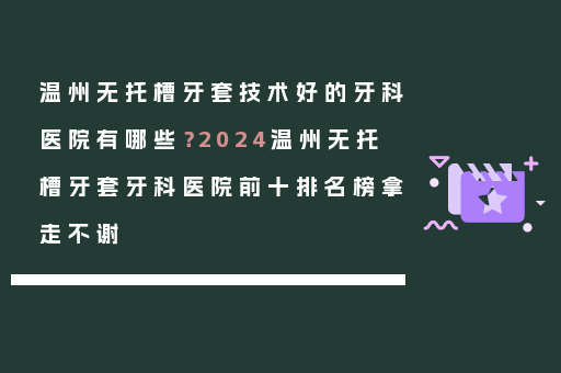 温州无托槽牙套技术好的牙科医院有哪些？2024温州无托槽牙套牙科医院前十排名榜拿走不谢