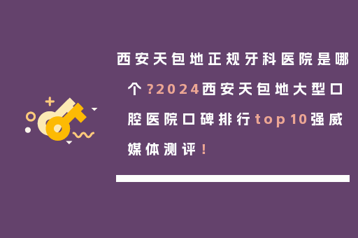 西安天包地正规牙科医院是哪个？2024西安天包地大型口腔医院口碑排行top10强威媒体测评！