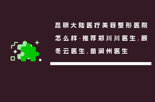 昆明大陆医疗美容整形医院怎么样-推荐郑川川医生,顾冬云医生,苗润州医生