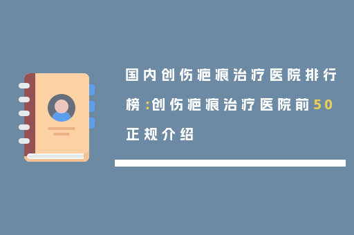 国内创伤疤痕治疗医院排行榜：创伤疤痕治疗医院前50正规介绍