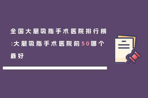 全国大腿吸脂手术医院排行榜：大腿吸脂手术医院前50哪个最好