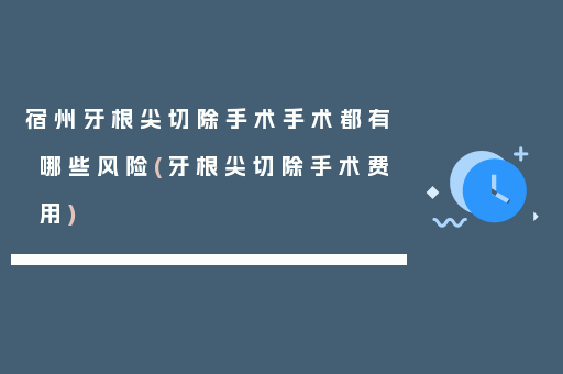 宿州牙根尖切除手术手术都有哪些风险(牙根尖切除手术费用)