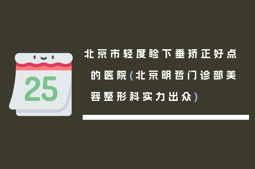 北京市轻度睑下垂矫正好点的医院(北京明哲门诊部美容整形科实力出众)