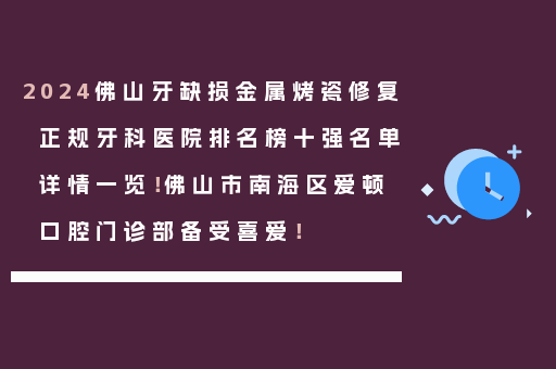 2024佛山牙缺损金属烤瓷修复正规牙科医院排名榜十强名单详情一览！佛山市南海区爱顿口腔门诊部备受喜爱！