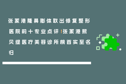 张家港隆鼻膨体取出修复整形医院前十专业点评！张家港熙贝缇医疗美容诊所榜首实至名归
