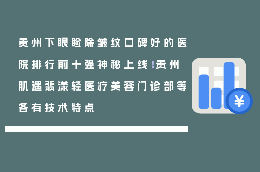贵州下眼睑除皱纹口碑好的医院排行前十强神秘上线！贵州肌遇翡漾轻医疗美容门诊部等各有技术特点