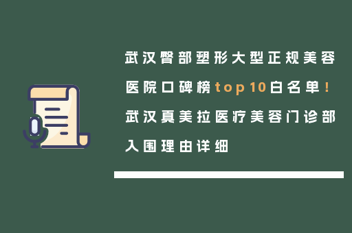 武汉臀部塑形大型正规美容医院口碑榜top10白名单！武汉真美拉医疗美容门诊部入围理由详细