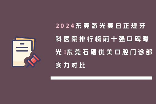 2024东莞激光美白正规牙科医院排行榜前十强口碑曝光！东莞石碣优美口腔门诊部实力对比