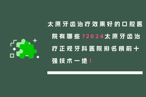太原牙齿治疗效果好的口腔医院有哪些？2024太原牙齿治疗正规牙科医院排名榜前十强技术一绝！