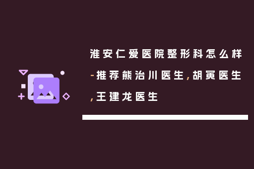 淮安仁爱医院整形科怎么样-推荐熊治川医生,胡寅医生,王建龙医生