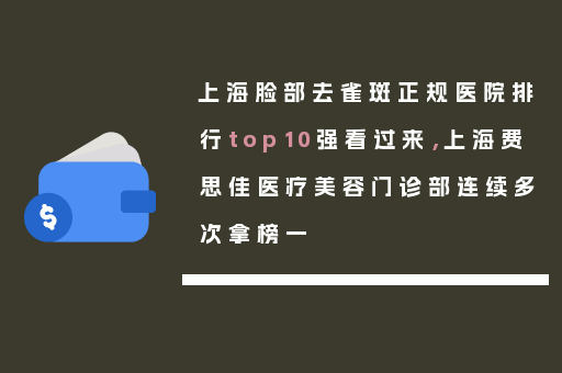 上海脸部去雀斑正规医院排行top10强看过来，上海费思佳医疗美容门诊部连续多次拿榜一