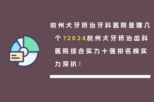 杭州犬牙矫治牙科医院是哪几个？2024杭州犬牙矫治齿科医院综合实力十强排名榜实力深扒！