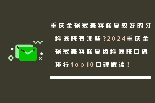 重庆全瓷冠美容修复较好的牙科医院有哪些？2024重庆全瓷冠美容修复齿科医院口碑排行top10口碑解读！