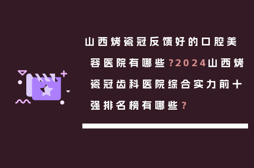 山西烤瓷冠反馈好的口腔美容医院有哪些？2024山西烤瓷冠齿科医院综合实力前十强排名榜有哪些？