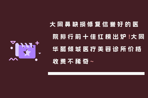 大同鼻缺损修复信誉好的医院排行前十佳红榜出炉！大同华懿倾城医疗美容诊所价格收费不稀奇~