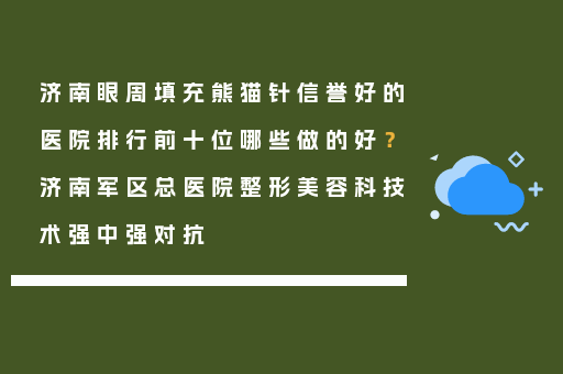 济南眼周填充熊猫针信誉好的医院排行前十位哪些做的好？济南军区总医院整形美容科技术强中强对抗