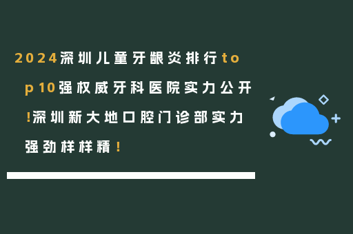 2024深圳儿童牙龈炎排行top10强权威牙科医院实力公开！深圳新大地口腔门诊部实力强劲样样精！