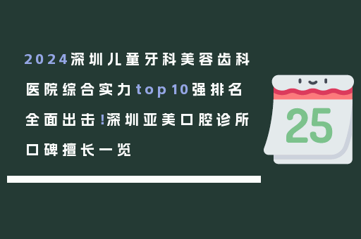 2024深圳儿童牙科美容齿科医院综合实力top10强排名全面出击！深圳亚美口腔诊所口碑擅长一览