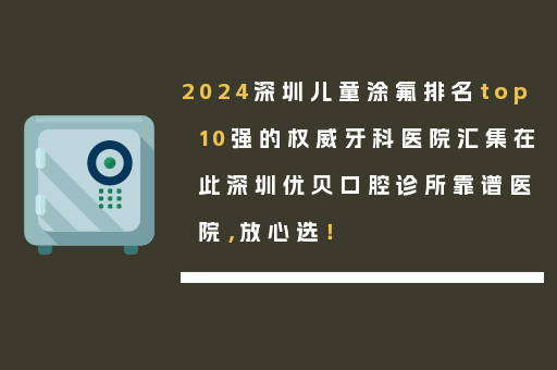 2024深圳儿童涂氟排名top10强的权威牙科医院汇集在此深圳优贝口腔诊所靠谱医院，放心选！