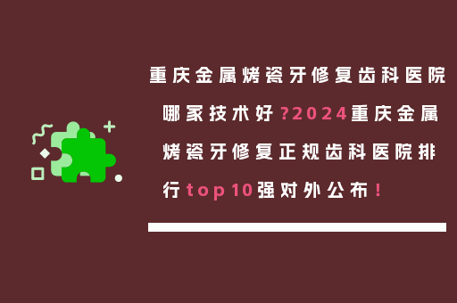 重庆金属烤瓷牙修复齿科医院哪家技术好？2024重庆金属烤瓷牙修复正规齿科医院排行top10强对外公布！