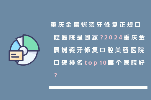 重庆金属烤瓷牙修复正规口腔医院是哪家？2024重庆金属烤瓷牙修复口腔美容医院口碑排名top10哪个医院好？
