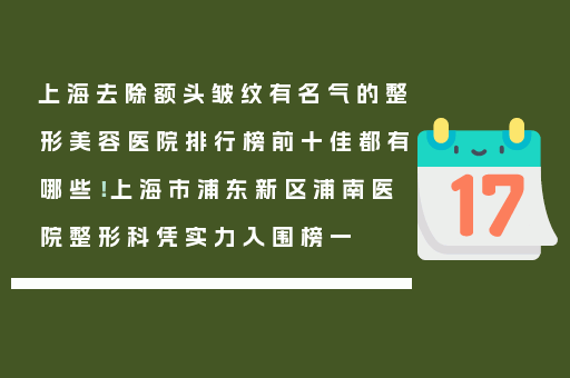 上海去除额头皱纹有名气的整形美容医院排行榜前十佳都有哪些！上海市浦东新区浦南医院整形科凭实力入围榜一