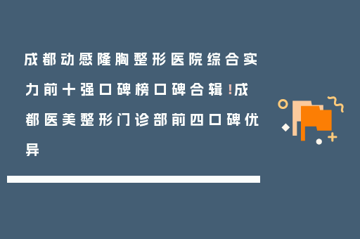 成都动感隆胸整形医院综合实力前十强口碑榜口碑合辑！成都医美整形门诊部前四口碑优异