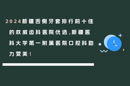2024新疆舌侧牙套排行前十佳的权威齿科医院优选，新疆医科大学第一附属医院口腔科助力变美！