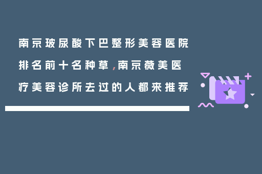 南京玻尿酸下巴整形美容医院排名前十名种草，南京薇美医疗美容诊所去过的人都来推荐