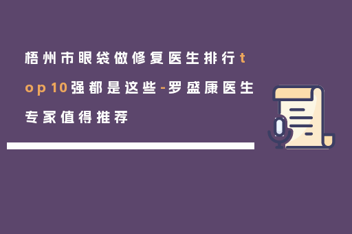 梧州市眼袋做修复医生排行top10强都是这些-罗盛康医生专家值得推荐