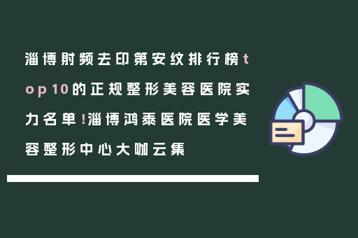 淄博射频去印第安纹排行榜top10的正规整形美容医院实力名单！淄博鸿泰医院医学美容整形中心大咖云集