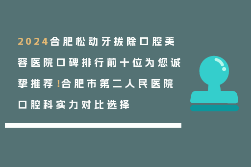 2024合肥松动牙拔除口腔美容医院口碑排行前十位为您诚挚推荐！合肥市第二人民医院口腔科实力对比选择