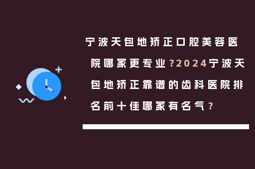 宁波天包地矫正口腔美容医院哪家更专业？2024宁波天包地矫正靠谱的齿科医院排名前十佳哪家有名气？