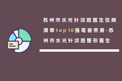 苏州市水光针淡斑医生在榜清单top10强笔者亲测-苏州市水光针淡斑整形医生