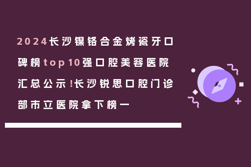 2024长沙镍铬合金烤瓷牙口碑榜top10强口腔美容医院汇总公示！长沙锐思口腔门诊部市立医院拿下榜一