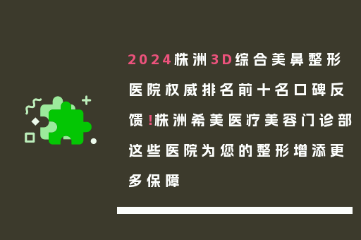 2024株洲3D综合美鼻整形医院权威排名前十名口碑反馈！株洲希美医疗美容门诊部这些医院为您的整形增添更多保障