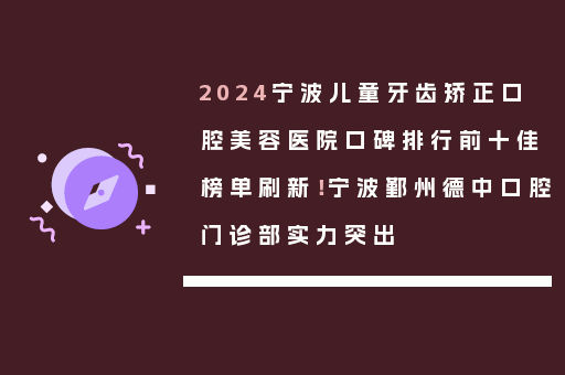 2024宁波儿童牙齿矫正口腔美容医院口碑排行前十佳榜单刷新！宁波鄞州德中口腔门诊部实力突出