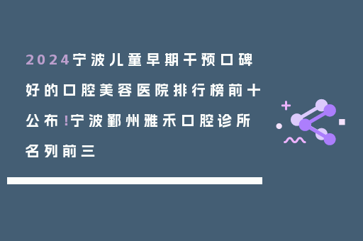 2024宁波儿童早期干预口碑好的口腔美容医院排行榜前十公布！宁波鄞州雅禾口腔诊所名列前三